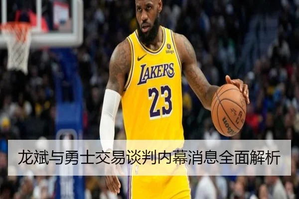 龙斌与勇士交易谈判内幕消息全面解析
